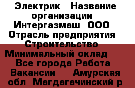 Электрик › Название организации ­ Интергазмаш, ООО › Отрасль предприятия ­ Строительство › Минимальный оклад ­ 1 - Все города Работа » Вакансии   . Амурская обл.,Магдагачинский р-н